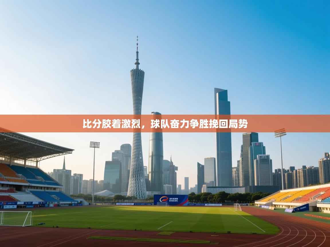 比分胶着激烈,球队奋力争胜挽回局势 第1张