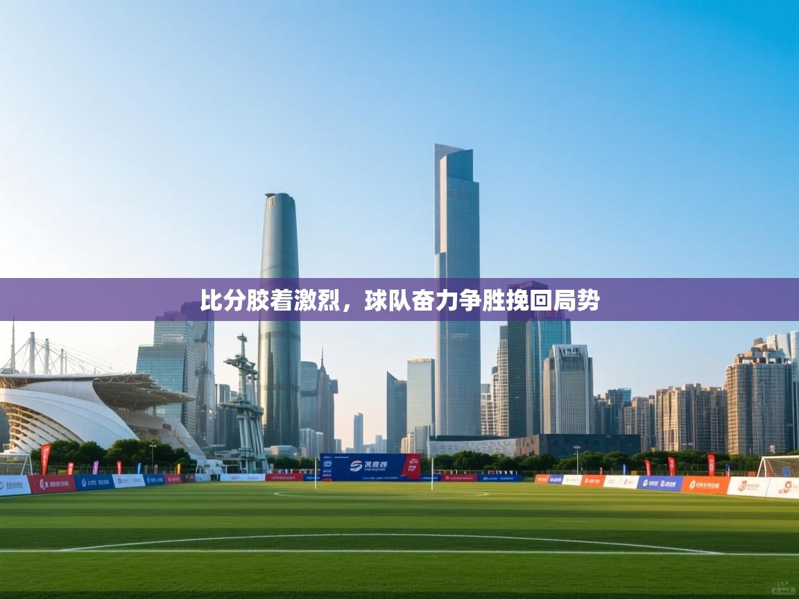 比分胶着激烈,球队奋力争胜挽回局势 第2张