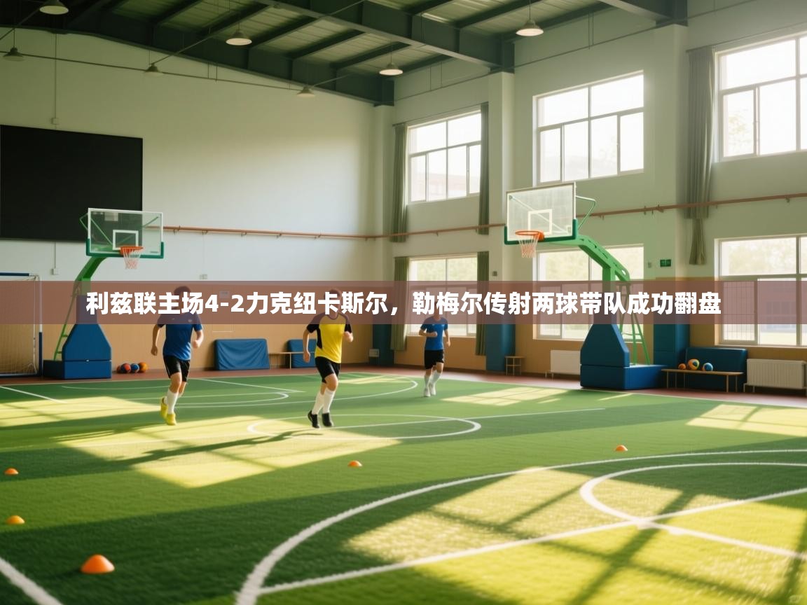 利兹联主场4-2力克纽卡斯尔，勒梅尔传射两球带队成功翻盘